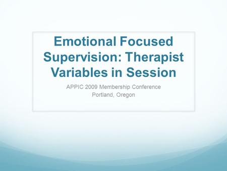 Emotional Focused Supervision: Therapist Variables in Session APPIC 2009 Membership Conference Portland, Oregon.
