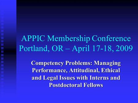 APPIC Membership Conference Portland, OR – April 17-18, 2009 Competency Problems: Managing Performance, Attitudinal, Ethical and Legal Issues with Interns.