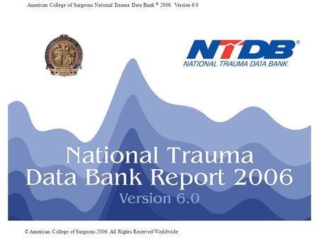 American College of Surgeons National Trauma Data Bank ® 2006. Version 6.0 © American College of Surgeons 2006. All Rights Reserved Worldwide.