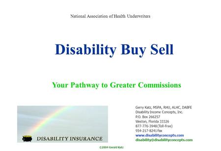©2004 Gerald Katz Disability Buy Sell Your Pathway to Greater Commissions Gerry Katz, MSPA, RHU, ALHC, DABFE Disability Income Concepts, Inc. P.O. Box.