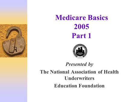 Medicare Basics 2005 Part 1 Presented by The National Association of Health Underwriters Education Foundation.