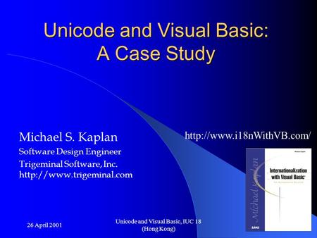 26 April 2001 Unicode and Visual Basic, IUC 18 (Hong Kong) Unicode and Visual Basic: A Case Study Michael S. Kaplan Software Design Engineer Trigeminal.