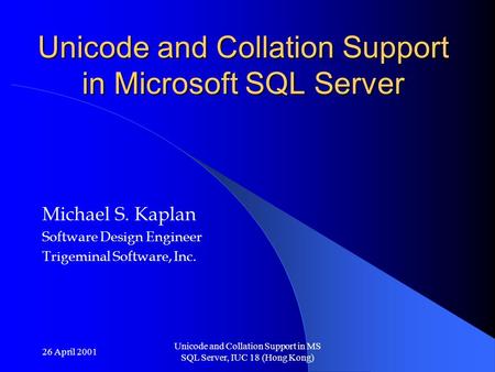 26 April 2001 Unicode and Collation Support in MS SQL Server, IUC 18 (Hong Kong) Unicode and Collation Support in Microsoft SQL Server Michael S. Kaplan.