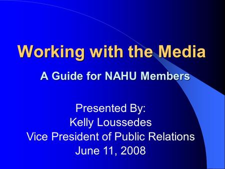 Working with the Media A Guide for NAHU Members Presented By: Kelly Loussedes Vice President of Public Relations June 11, 2008.