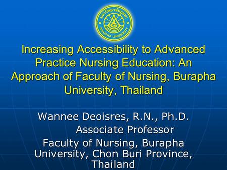 Increasing Accessibility to Advanced Practice Nursing Education: An Approach of Faculty of Nursing, Burapha University, Thailand Wannee Deoisres, R.N.,