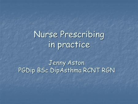 Nurse Prescribing in practice Jenny Aston PGDip BSc DipAsthma RCNT RGN.