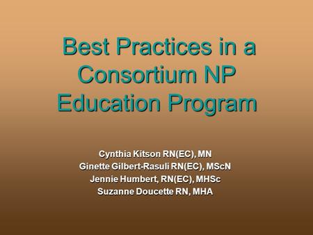 Best Practices in a Consortium NP Education Program Cynthia Kitson RN(EC), MN Ginette Gilbert-Rasuli RN(EC), MScN Jennie Humbert, RN(EC), MHSc Suzanne.