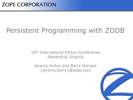 Persistent Programming with ZODB 10 th International Python Conference Alexandria, Virginia Jeremy Hylton and Barry Warsaw