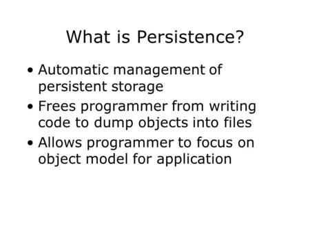 What is Persistence? Automatic management of persistent storage Frees programmer from writing code to dump objects into files Allows programmer to focus.
