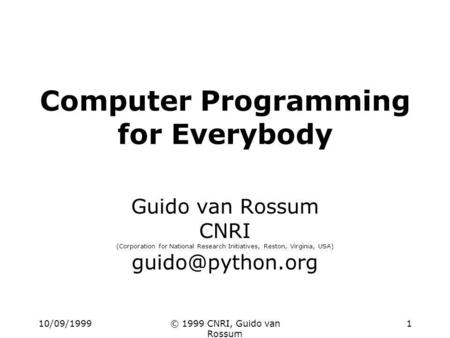 10/09/1999© 1999 CNRI, Guido van Rossum 1 Computer Programming for Everybody Guido van Rossum CNRI (Corporation for National Research Initiatives, Reston,