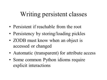 Writing persistent classes Persistent if reachable from the root Persistency by storing/loading pickles ZODB must know when an object is accessed or changed.