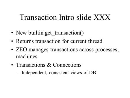 Transaction Intro slide XXX New builtin get_transaction() Returns transaction for current thread ZEO manages transactions across processes, machines Transactions.