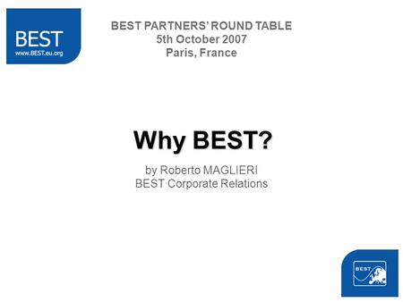 Why BEST? by Roberto MAGLIERI BEST Corporate Relations BEST PARTNERS ROUND TABLE 5th October 2007 Paris, France.