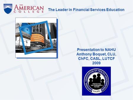The Leader in Financial Services Education Presentation to NAHU Anthony Boquet, CLU, ChFC, CASL, LUTCF 2009.