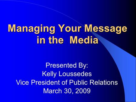 Managing Your Message in the Media Presented By: Kelly Loussedes Vice President of Public Relations March 30, 2009.