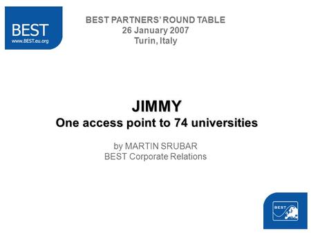 JIMMY One access point to 74 universities by MARTIN SRUBAR BEST Corporate Relations BEST PARTNERS ROUND TABLE 26 January 2007 Turin, Italy.