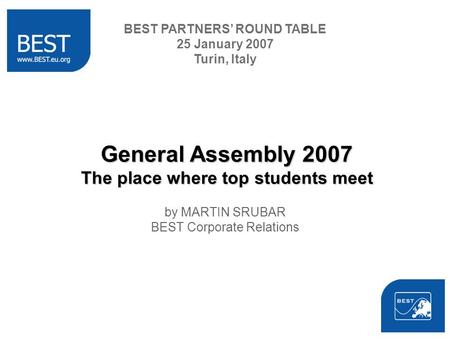BEST PARTNERS ROUND TABLE 25 January 2007 Turin, Italy General Assembly 2007 The place where top students meet by MARTIN SRUBAR BEST Corporate Relations.