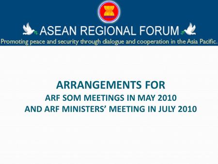 ARRANGEMENTS FOR ARF SOM MEETINGS IN MAY 2010 AND ARF MINISTERS MEETING IN JULY 2010.