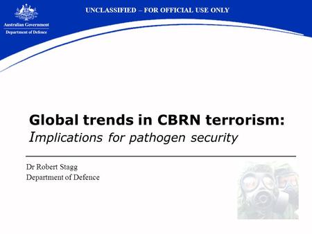 Global trends in CBRN terrorism: I mplications for pathogen security Dr Robert Stagg Department of Defence UNCLASSIFIED – FOR OFFICIAL USE ONLY.