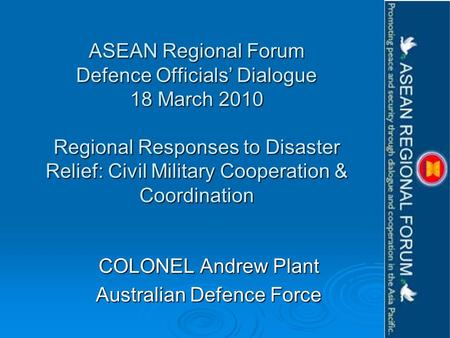 ASEAN Regional Forum Defence Officials Dialogue 18 March 2010 Regional Responses to Disaster Relief: Civil Military Cooperation & Coordination COLONEL.