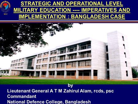 NDC STRATEGIC AND OPERATIONAL LEVEL MILITARY EDUCATION ---- IMPERATIVES AND IMPLEMENTATION : BANGLADESH CASE by Lieutenant General A T M Zahirul Alam,