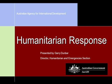 Humanitarian Response Presented by Garry Dunbar Director, Humanitarian and Emergencies Section Australian Agency for International Development.