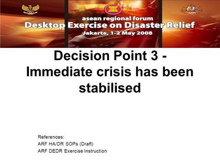 Decision Point 3 - Immediate crisis has been stabilised References: ARF HA/DR SOPs (Draft) ARF DEDR Exercise Instruction.