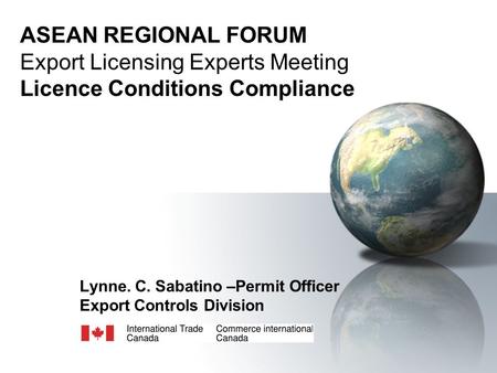 ASEAN REGIONAL FORUM Export Licensing Experts Meeting Licence Conditions Compliance Lynne. C. Sabatino –Permit Officer Export Controls Division.