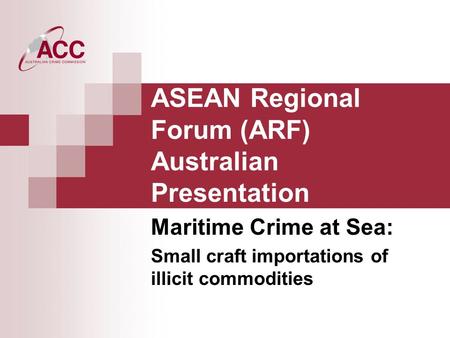 ASEAN Regional Forum (ARF) Australian Presentation Maritime Crime at Sea: Small craft importations of illicit commodities.