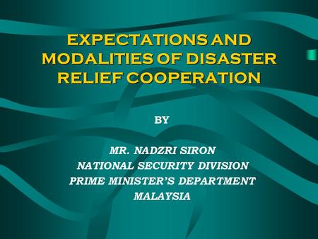EXPECTATIONS AND MODALITIES OF DISASTER RELIEF COOPERATION BY MR. NADZRI SIRON NATIONAL SECURITY DIVISION PRIME MINISTERS DEPARTMENT MALAYSIA.