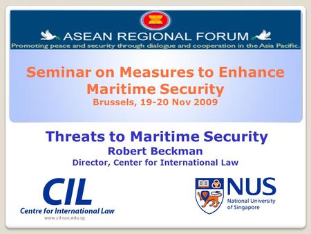 Seminar on Measures to Enhance Maritime Security Brussels, 19-20 Nov 2009 Threats to Maritime Security Robert Beckman Director, Center for International.