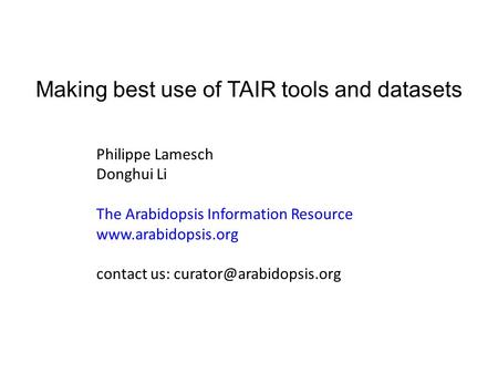 Making best use of TAIR tools and datasets Philippe Lamesch Donghui Li The Arabidopsis Information Resource  contact us:
