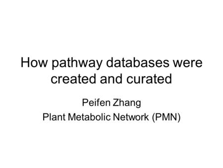 How pathway databases were created and curated Peifen Zhang Plant Metabolic Network (PMN)