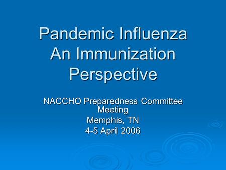 Pandemic Influenza An Immunization Perspective NACCHO Preparedness Committee Meeting Memphis, TN 4-5 April 2006.