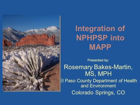 Presented by: Rosemary Bakes-Martin, MS, MPH El Paso County Department of Health and Environment Colorado Springs, CO Integration of NPHPSP into MAPP.