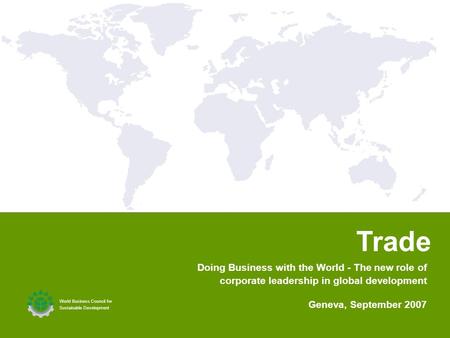 1 1 Trade World Business Council for Sustainable Development Geneva, September 2007 Doing Business with the World - The new role of corporate leadership.