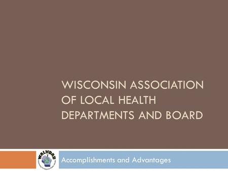 WISCONSIN ASSOCIATION OF LOCAL HEALTH DEPARTMENTS AND BOARD Accomplishments and Advantages.