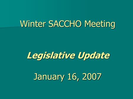 Winter SACCHO Meeting Legislative Update January 16, 2007.