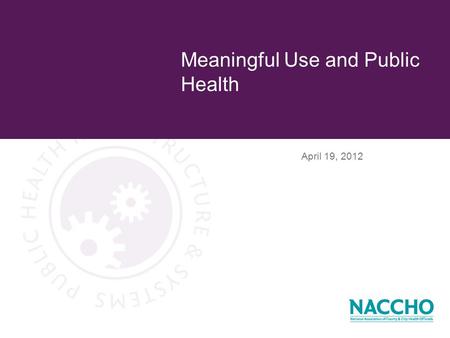 April 19, 2012 Meaningful Use and Public Health. Thursday, April 19, 2012 Listen only mode This webinar will be recorded and available on NACCHOs website.