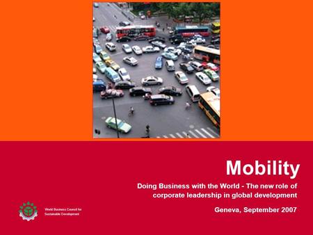 Mobility World Business Council for Sustainable Development Geneva, September 2007 Doing Business with the World - The new role of corporate leadership.