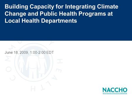 Building Capacity for Integrating Climate Change and Public Health Programs at Local Health Departments June 18, 2009, 1:00-2:00 EDT.