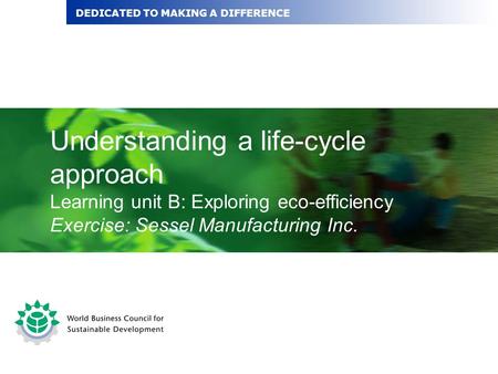 Understanding a life-cycle approach Learning unit B: Exploring eco-efficiency Exercise: Sessel Manufacturing Inc. DEDICATED TO MAKING A DIFFERENCE.
