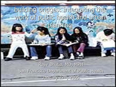 Building bridges: integrating the work of public health and urban planning Rajiv Bhatia, MD, MPH San Francisco Department of Public Health January 27 th,