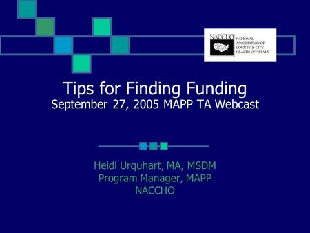 Tips for Finding Funding September 27, 2005 MAPP TA Webcast Heidi Urquhart, MA, MSDM Program Manager, MAPP NACCHO.