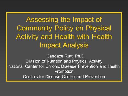 Assessing the Impact of Community Policy on Physical Activity and Health with Health Impact Analysis Candace Rutt, Ph.D. Division of Nutrition and.