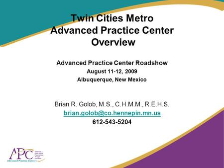 Twin Cities Metro Advanced Practice Center Overview Advanced Practice Center Roadshow August 11-12, 2009 Albuquerque, New Mexico Brian R. Golob, M.S.,