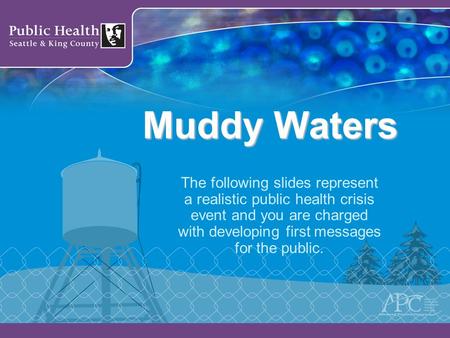Muddy Waters The following slides represent a realistic public health crisis event and you are charged with developing first messages for the public.