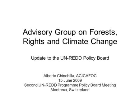 Advisory Group on Forests, Rights and Climate Change Update to the UN-REDD Policy Board Alberto Chinchilla, ACICAFOC 15 June 2009 Second UN-REDD Programme.
