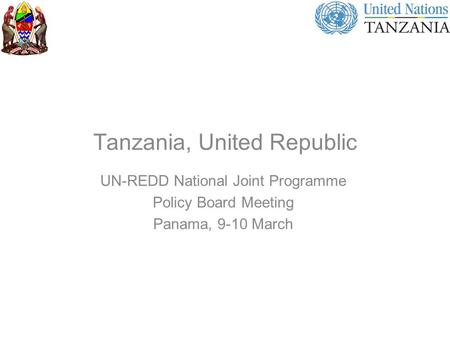 Tanzania, United Republic UN-REDD National Joint Programme Policy Board Meeting Panama, 9-10 March.