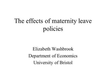 The effects of maternity leave policies Elizabeth Washbrook Department of Economics University of Bristol.
